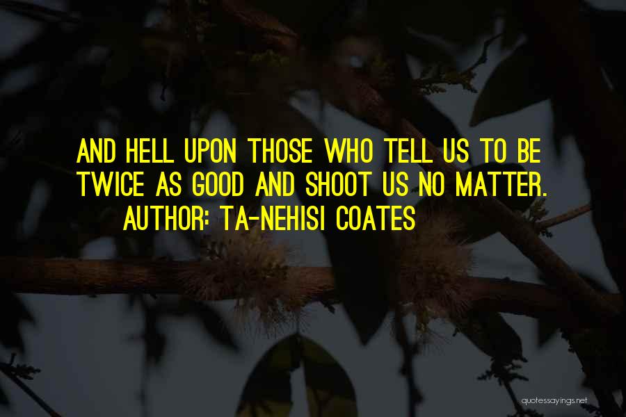 Ta-Nehisi Coates Quotes: And Hell Upon Those Who Tell Us To Be Twice As Good And Shoot Us No Matter.