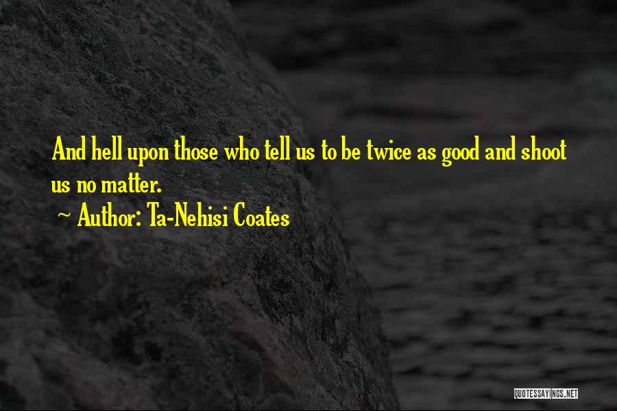 Ta-Nehisi Coates Quotes: And Hell Upon Those Who Tell Us To Be Twice As Good And Shoot Us No Matter.