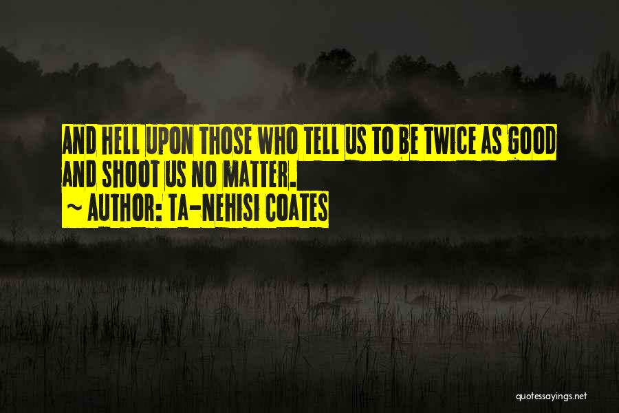 Ta-Nehisi Coates Quotes: And Hell Upon Those Who Tell Us To Be Twice As Good And Shoot Us No Matter.