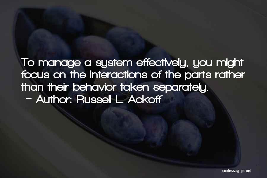 Russell L. Ackoff Quotes: To Manage A System Effectively, You Might Focus On The Interactions Of The Parts Rather Than Their Behavior Taken Separately.