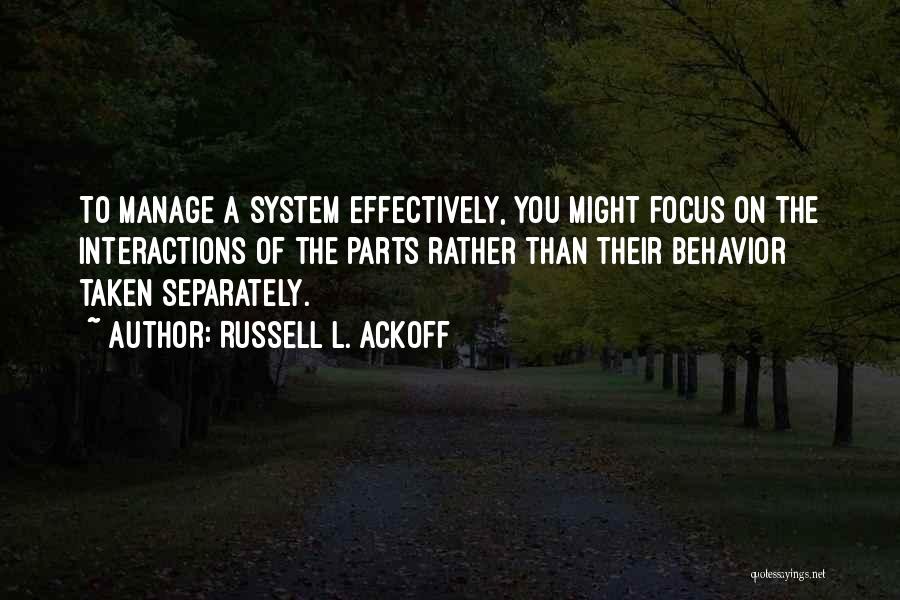 Russell L. Ackoff Quotes: To Manage A System Effectively, You Might Focus On The Interactions Of The Parts Rather Than Their Behavior Taken Separately.