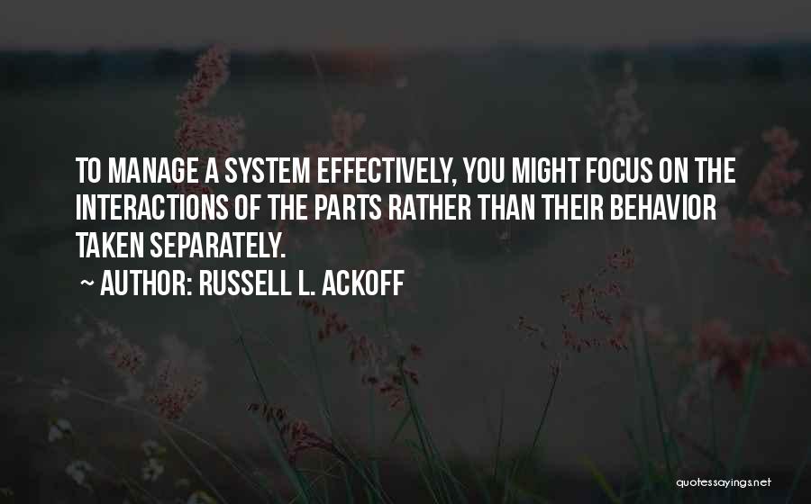 Russell L. Ackoff Quotes: To Manage A System Effectively, You Might Focus On The Interactions Of The Parts Rather Than Their Behavior Taken Separately.
