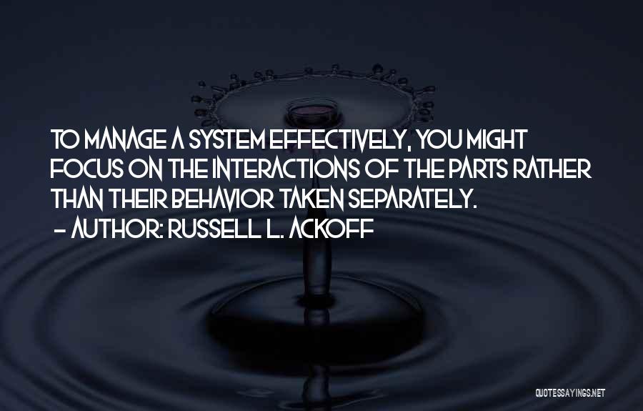 Russell L. Ackoff Quotes: To Manage A System Effectively, You Might Focus On The Interactions Of The Parts Rather Than Their Behavior Taken Separately.