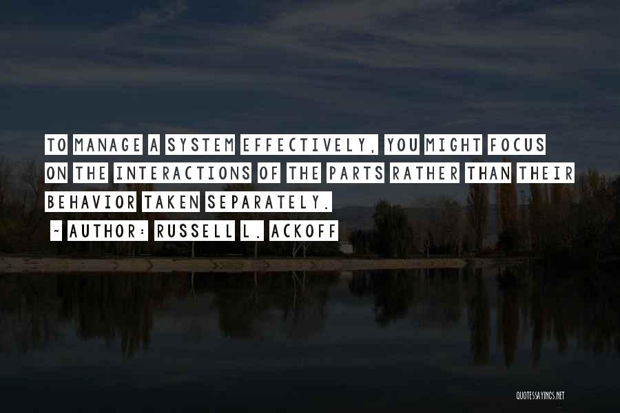 Russell L. Ackoff Quotes: To Manage A System Effectively, You Might Focus On The Interactions Of The Parts Rather Than Their Behavior Taken Separately.