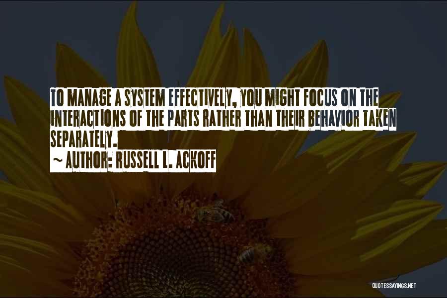 Russell L. Ackoff Quotes: To Manage A System Effectively, You Might Focus On The Interactions Of The Parts Rather Than Their Behavior Taken Separately.