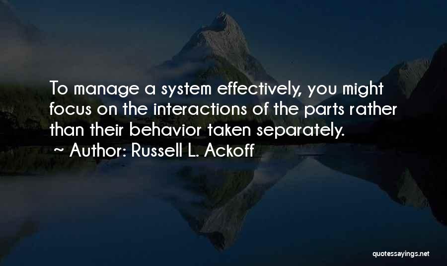 Russell L. Ackoff Quotes: To Manage A System Effectively, You Might Focus On The Interactions Of The Parts Rather Than Their Behavior Taken Separately.