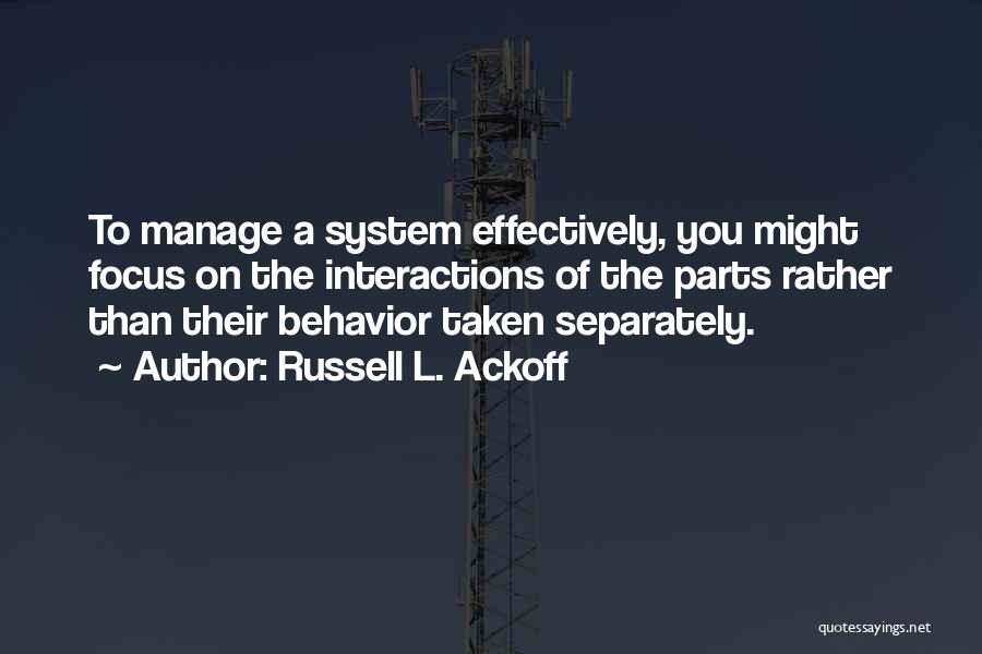 Russell L. Ackoff Quotes: To Manage A System Effectively, You Might Focus On The Interactions Of The Parts Rather Than Their Behavior Taken Separately.