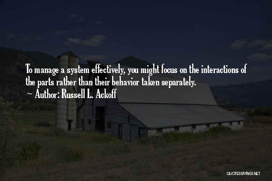 Russell L. Ackoff Quotes: To Manage A System Effectively, You Might Focus On The Interactions Of The Parts Rather Than Their Behavior Taken Separately.