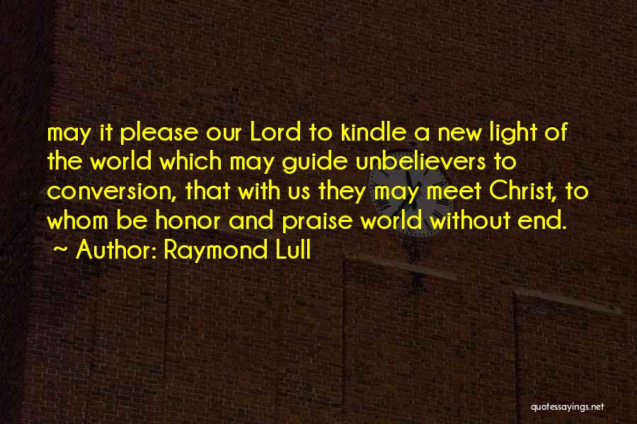 Raymond Lull Quotes: May It Please Our Lord To Kindle A New Light Of The World Which May Guide Unbelievers To Conversion, That