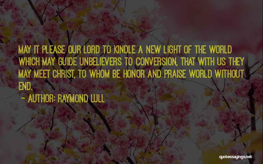 Raymond Lull Quotes: May It Please Our Lord To Kindle A New Light Of The World Which May Guide Unbelievers To Conversion, That