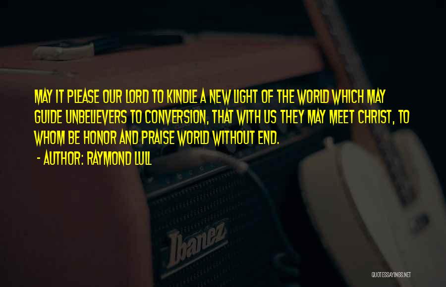 Raymond Lull Quotes: May It Please Our Lord To Kindle A New Light Of The World Which May Guide Unbelievers To Conversion, That