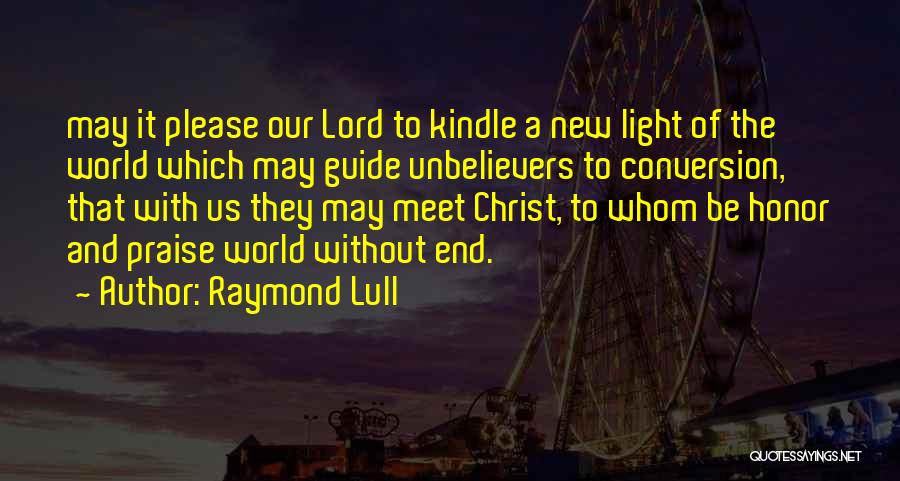 Raymond Lull Quotes: May It Please Our Lord To Kindle A New Light Of The World Which May Guide Unbelievers To Conversion, That