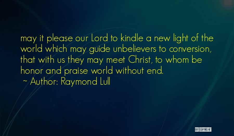 Raymond Lull Quotes: May It Please Our Lord To Kindle A New Light Of The World Which May Guide Unbelievers To Conversion, That