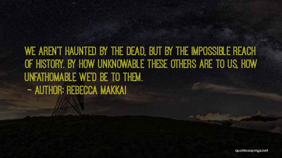 Rebecca Makkai Quotes: We Aren't Haunted By The Dead, But By The Impossible Reach Of History. By How Unknowable These Others Are To