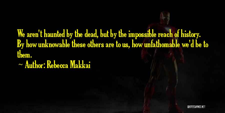 Rebecca Makkai Quotes: We Aren't Haunted By The Dead, But By The Impossible Reach Of History. By How Unknowable These Others Are To