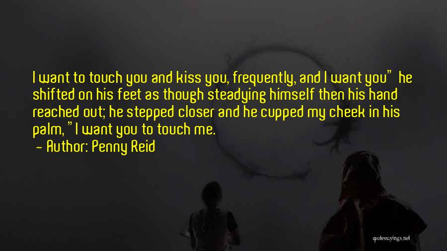 Penny Reid Quotes: I Want To Touch You And Kiss You, Frequently, And I Want You He Shifted On His Feet As Though