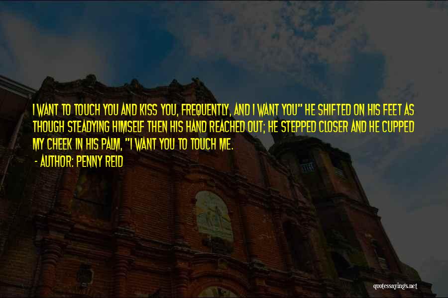 Penny Reid Quotes: I Want To Touch You And Kiss You, Frequently, And I Want You He Shifted On His Feet As Though