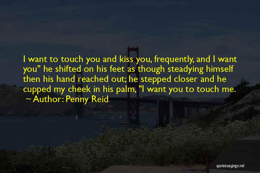 Penny Reid Quotes: I Want To Touch You And Kiss You, Frequently, And I Want You He Shifted On His Feet As Though