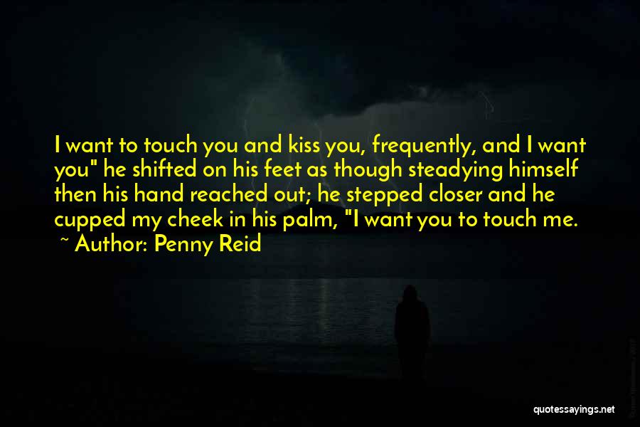 Penny Reid Quotes: I Want To Touch You And Kiss You, Frequently, And I Want You He Shifted On His Feet As Though