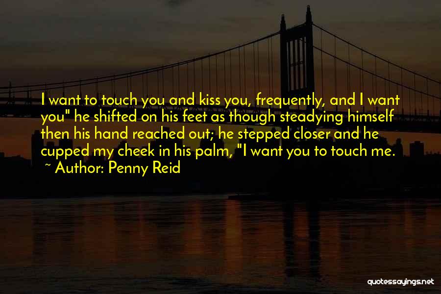 Penny Reid Quotes: I Want To Touch You And Kiss You, Frequently, And I Want You He Shifted On His Feet As Though