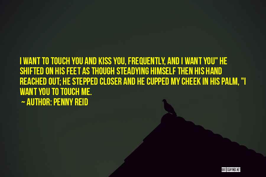 Penny Reid Quotes: I Want To Touch You And Kiss You, Frequently, And I Want You He Shifted On His Feet As Though
