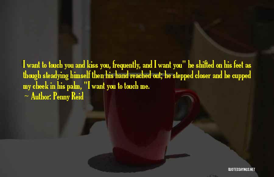 Penny Reid Quotes: I Want To Touch You And Kiss You, Frequently, And I Want You He Shifted On His Feet As Though