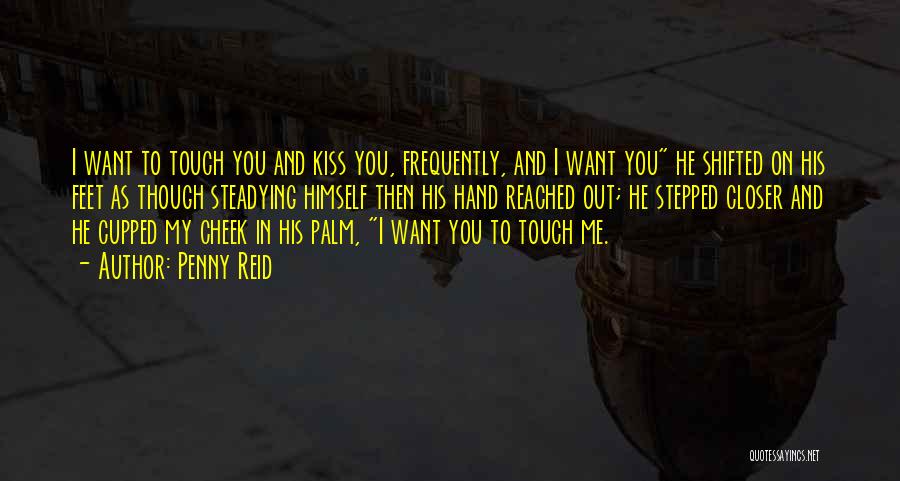 Penny Reid Quotes: I Want To Touch You And Kiss You, Frequently, And I Want You He Shifted On His Feet As Though