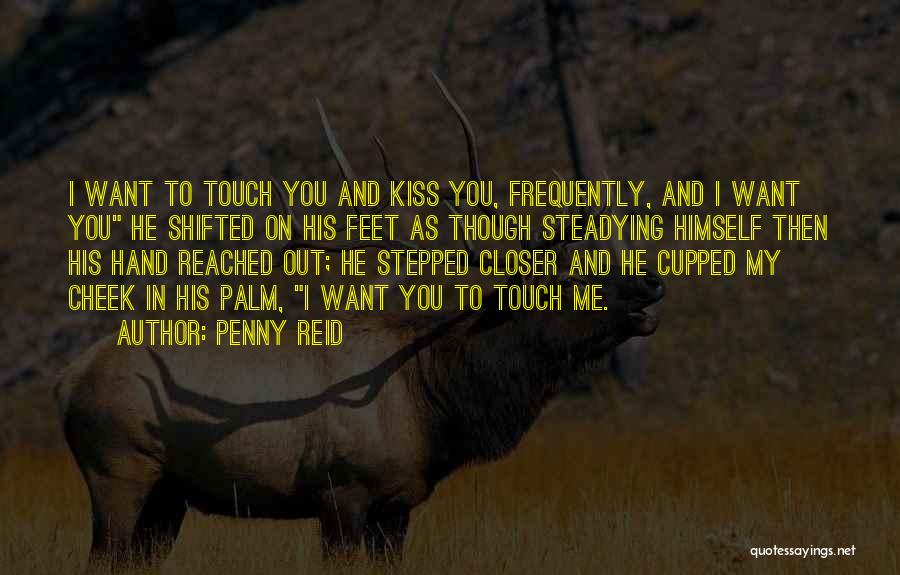 Penny Reid Quotes: I Want To Touch You And Kiss You, Frequently, And I Want You He Shifted On His Feet As Though