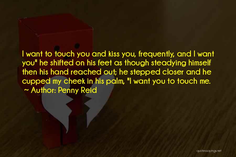 Penny Reid Quotes: I Want To Touch You And Kiss You, Frequently, And I Want You He Shifted On His Feet As Though