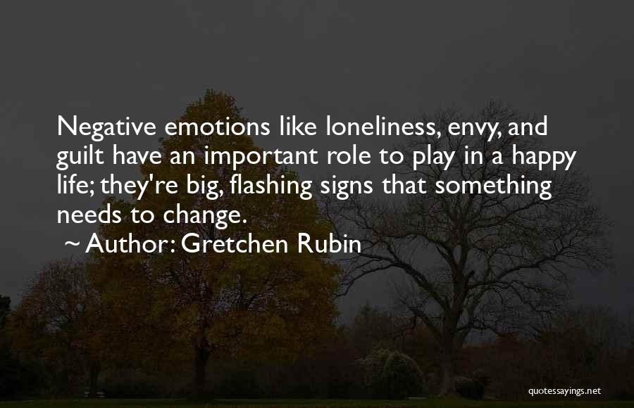 Gretchen Rubin Quotes: Negative Emotions Like Loneliness, Envy, And Guilt Have An Important Role To Play In A Happy Life; They're Big, Flashing