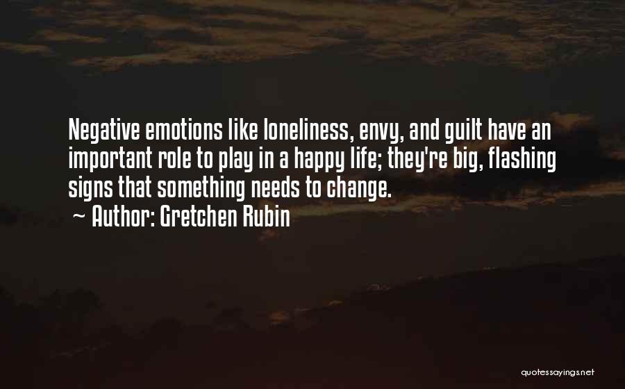 Gretchen Rubin Quotes: Negative Emotions Like Loneliness, Envy, And Guilt Have An Important Role To Play In A Happy Life; They're Big, Flashing