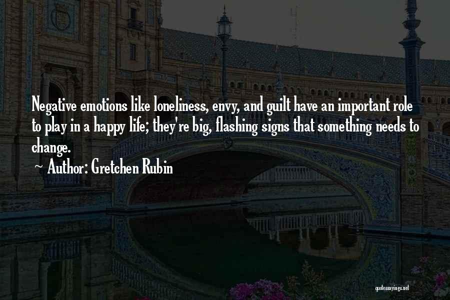 Gretchen Rubin Quotes: Negative Emotions Like Loneliness, Envy, And Guilt Have An Important Role To Play In A Happy Life; They're Big, Flashing