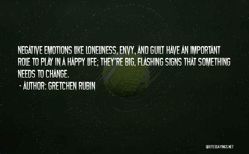 Gretchen Rubin Quotes: Negative Emotions Like Loneliness, Envy, And Guilt Have An Important Role To Play In A Happy Life; They're Big, Flashing