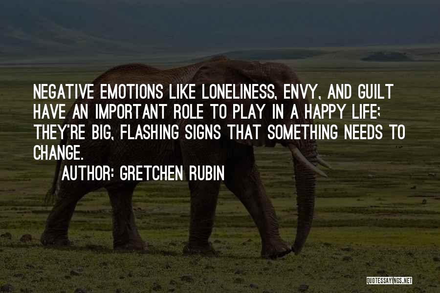 Gretchen Rubin Quotes: Negative Emotions Like Loneliness, Envy, And Guilt Have An Important Role To Play In A Happy Life; They're Big, Flashing
