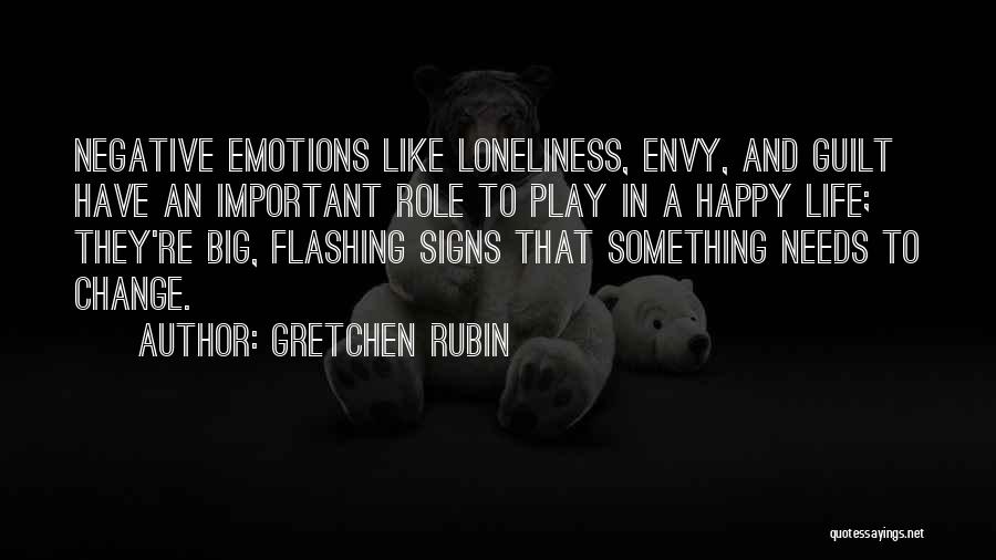 Gretchen Rubin Quotes: Negative Emotions Like Loneliness, Envy, And Guilt Have An Important Role To Play In A Happy Life; They're Big, Flashing