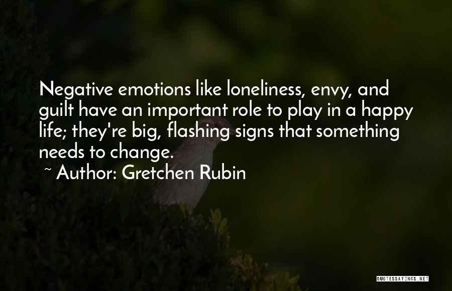 Gretchen Rubin Quotes: Negative Emotions Like Loneliness, Envy, And Guilt Have An Important Role To Play In A Happy Life; They're Big, Flashing