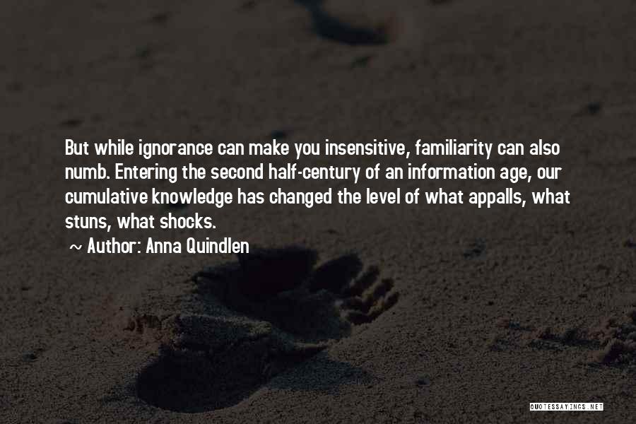 Anna Quindlen Quotes: But While Ignorance Can Make You Insensitive, Familiarity Can Also Numb. Entering The Second Half-century Of An Information Age, Our