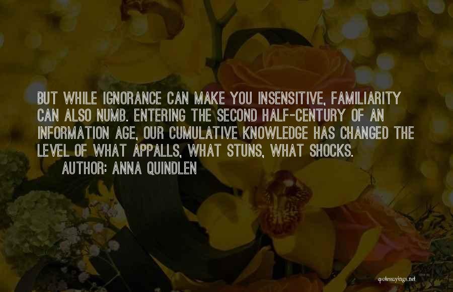 Anna Quindlen Quotes: But While Ignorance Can Make You Insensitive, Familiarity Can Also Numb. Entering The Second Half-century Of An Information Age, Our