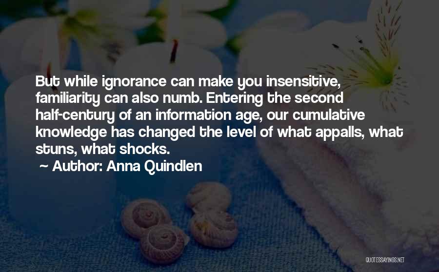 Anna Quindlen Quotes: But While Ignorance Can Make You Insensitive, Familiarity Can Also Numb. Entering The Second Half-century Of An Information Age, Our
