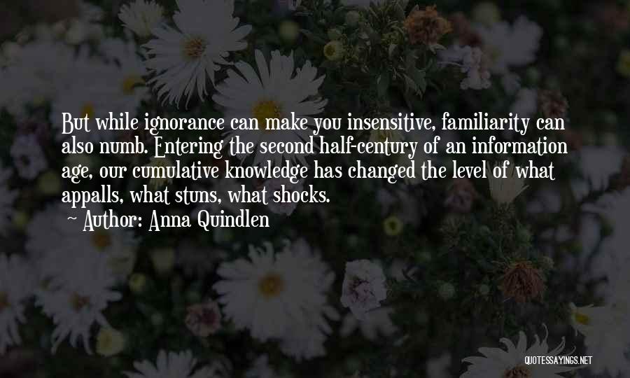 Anna Quindlen Quotes: But While Ignorance Can Make You Insensitive, Familiarity Can Also Numb. Entering The Second Half-century Of An Information Age, Our