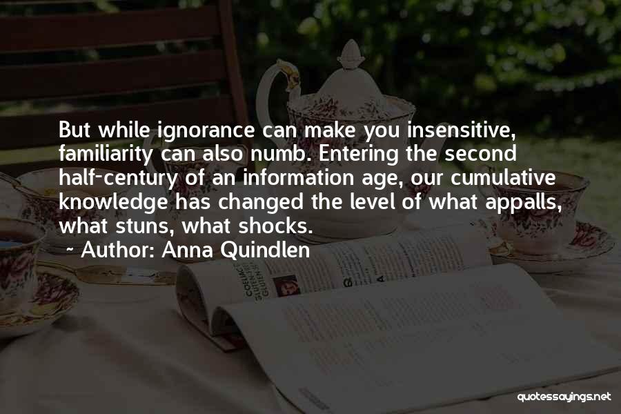 Anna Quindlen Quotes: But While Ignorance Can Make You Insensitive, Familiarity Can Also Numb. Entering The Second Half-century Of An Information Age, Our