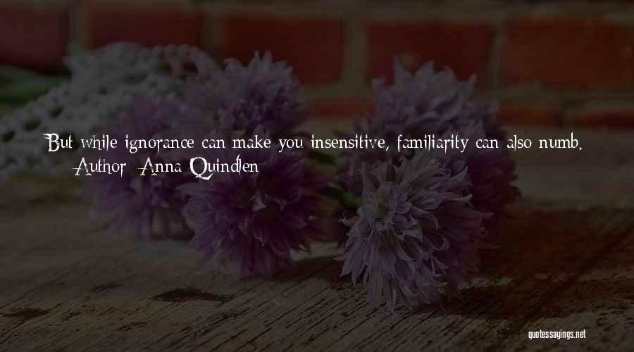 Anna Quindlen Quotes: But While Ignorance Can Make You Insensitive, Familiarity Can Also Numb. Entering The Second Half-century Of An Information Age, Our