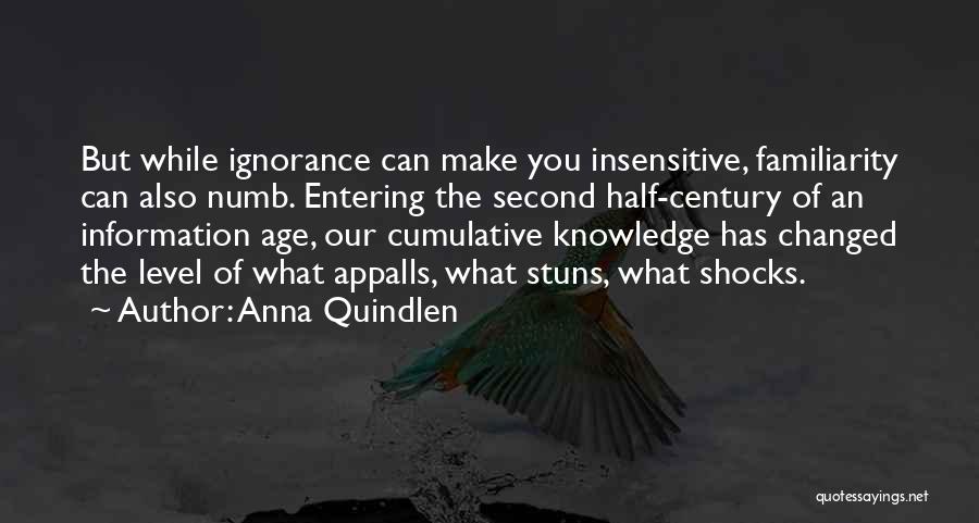 Anna Quindlen Quotes: But While Ignorance Can Make You Insensitive, Familiarity Can Also Numb. Entering The Second Half-century Of An Information Age, Our