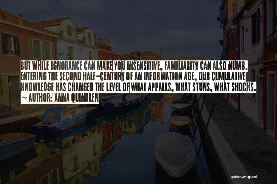 Anna Quindlen Quotes: But While Ignorance Can Make You Insensitive, Familiarity Can Also Numb. Entering The Second Half-century Of An Information Age, Our