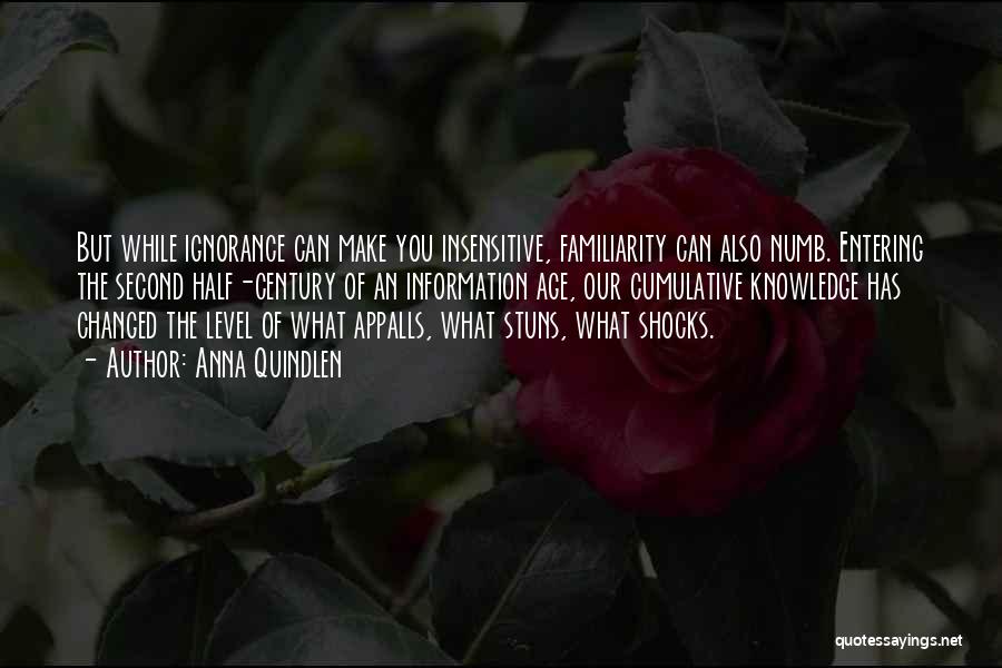 Anna Quindlen Quotes: But While Ignorance Can Make You Insensitive, Familiarity Can Also Numb. Entering The Second Half-century Of An Information Age, Our