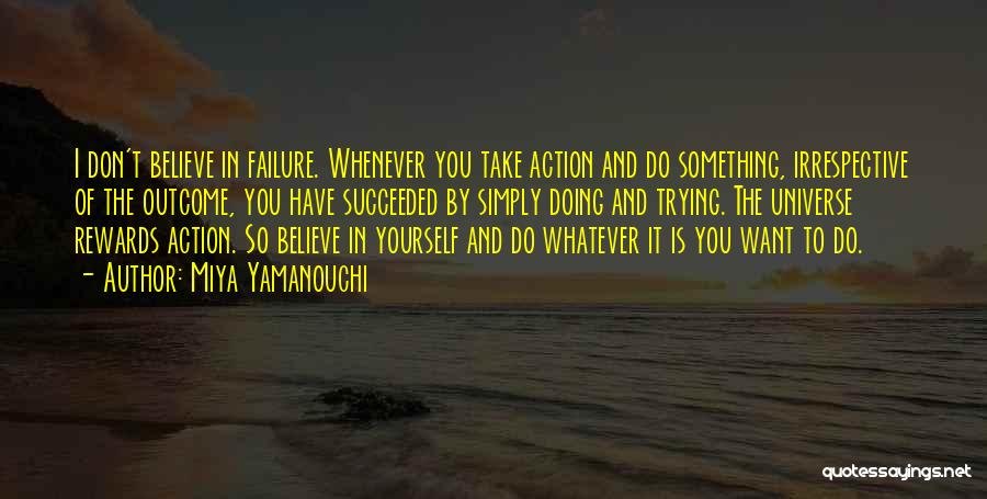 Miya Yamanouchi Quotes: I Don't Believe In Failure. Whenever You Take Action And Do Something, Irrespective Of The Outcome, You Have Succeeded By