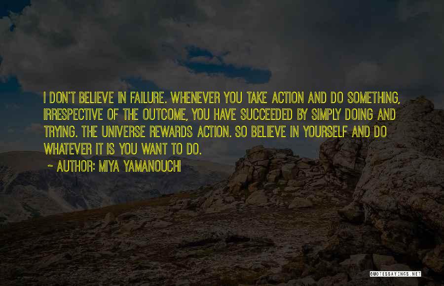 Miya Yamanouchi Quotes: I Don't Believe In Failure. Whenever You Take Action And Do Something, Irrespective Of The Outcome, You Have Succeeded By