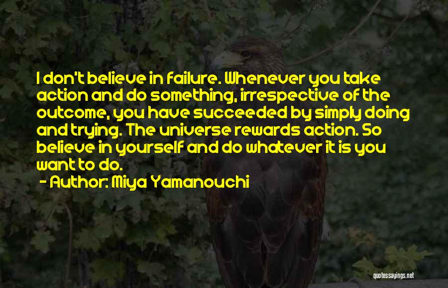 Miya Yamanouchi Quotes: I Don't Believe In Failure. Whenever You Take Action And Do Something, Irrespective Of The Outcome, You Have Succeeded By