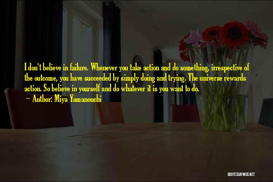 Miya Yamanouchi Quotes: I Don't Believe In Failure. Whenever You Take Action And Do Something, Irrespective Of The Outcome, You Have Succeeded By