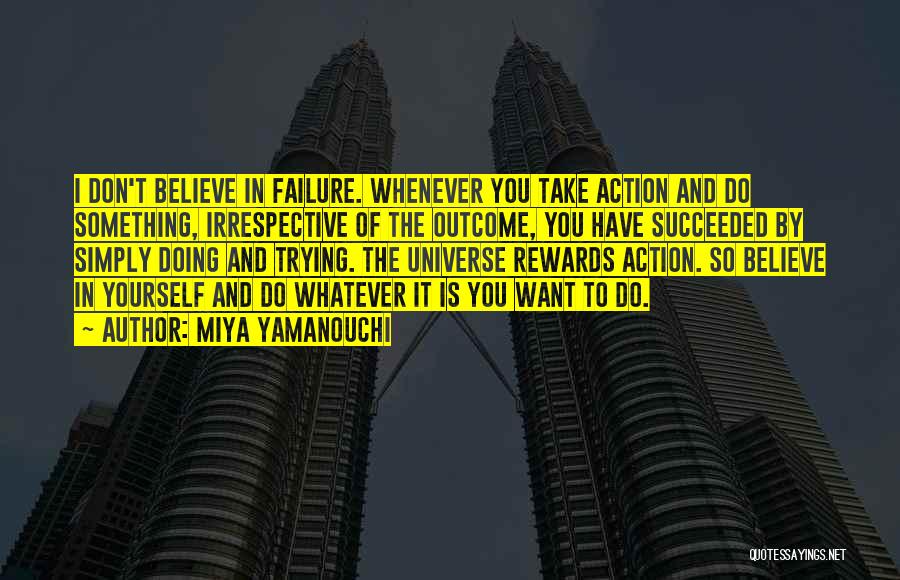 Miya Yamanouchi Quotes: I Don't Believe In Failure. Whenever You Take Action And Do Something, Irrespective Of The Outcome, You Have Succeeded By